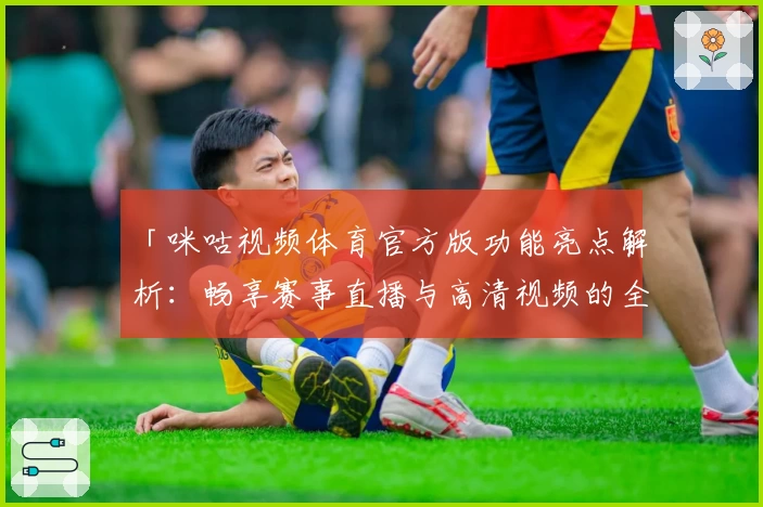 「咪咕视频体育官方版功能亮点解析：畅享赛事直播与高清视频的全新体验」