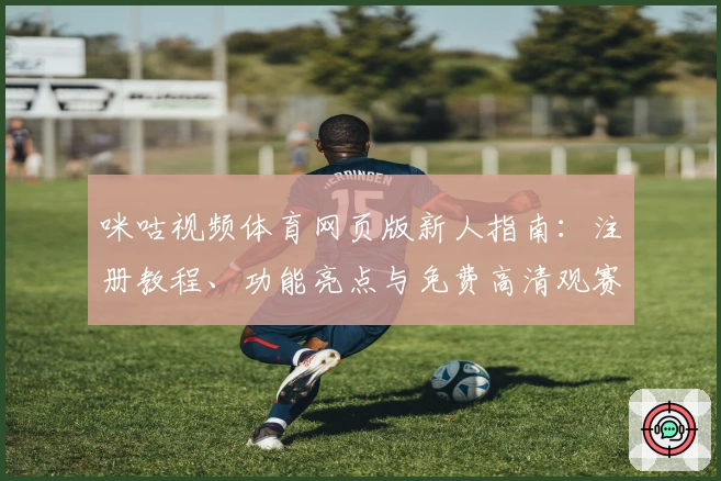 咪咕视频体育网页版新人指南：注册教程、功能亮点与免费高清观赛体验解析