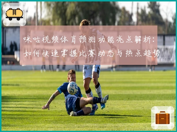 咪咕视频体育预测功能亮点解析：如何快速掌握比赛动态与热点趋势