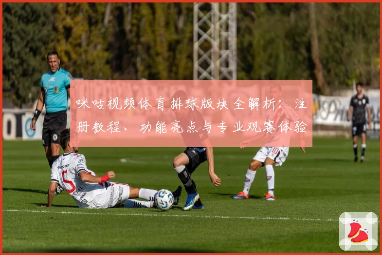 咪咕视频体育排球版块全解析：注册教程、功能亮点与专业观赛体验揭晓