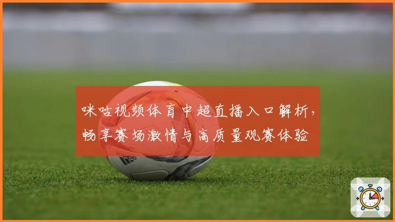 咪咕视频体育中超直播入口解析，畅享赛场激情与高质量观赛体验