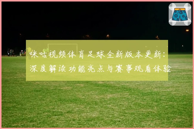 咪咕视频体育足球全新版本更新:深度解读功能亮点与赛事观看体验