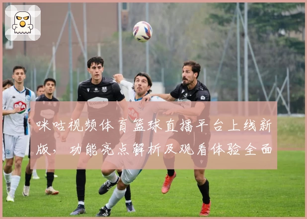 咪咕视频体育篮球直播平台上线新版,功能亮点解析及观看体验全面测评
