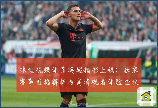 咪咕视频体育英超精彩上线：独家赛事直播解析与高清观看体验全攻略