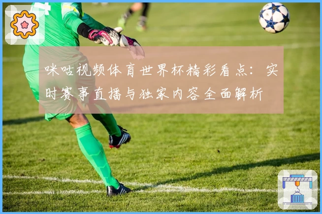 咪咕视频体育世界杯精彩看点：实时赛事直播与独家内容全面解析
