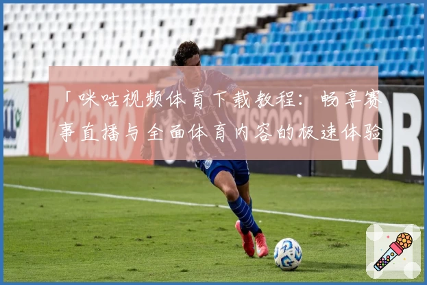 「咪咕视频体育下载教程：畅享赛事直播与全面体育内容的极速体验」