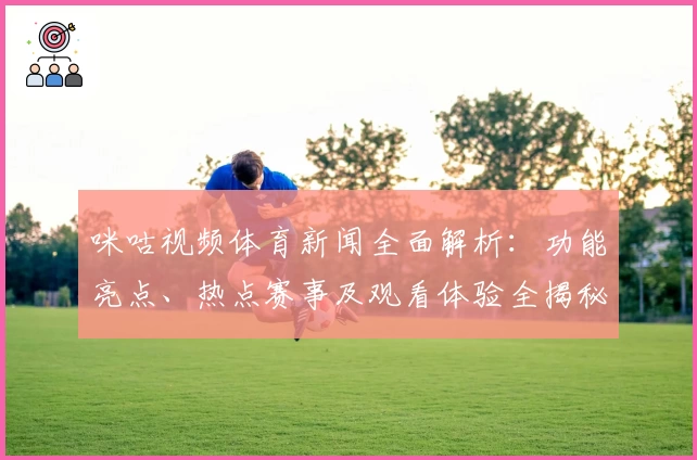 咪咕视频体育新闻全面解析：功能亮点、热点赛事及观看体验全揭秘