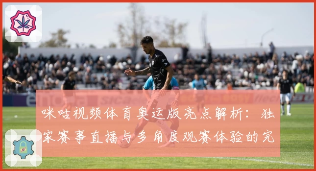 咪咕视频体育奥运版亮点解析：独家赛事直播与多角度观赛体验的完美结合