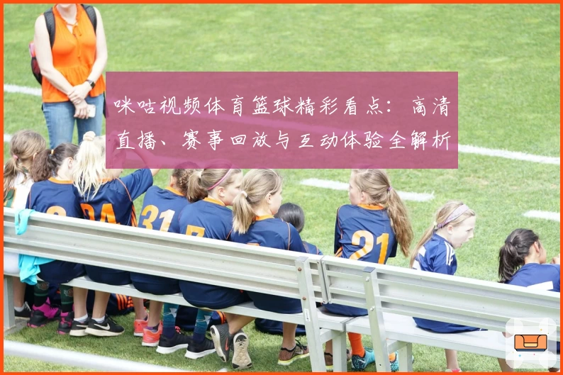 咪咕视频体育篮球精彩看点：高清直播、赛事回放与互动体验全解析