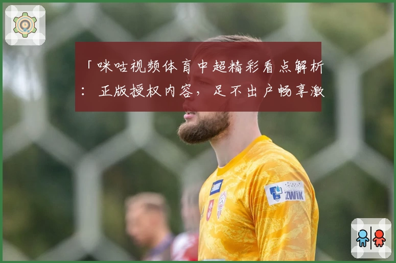 「咪咕视频体育中超精彩看点解析：正版授权内容，足不出户畅享激情赛场」