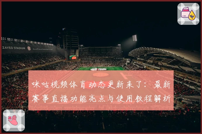 咪咕视频体育动态更新来了：最新赛事直播功能亮点与使用教程解析