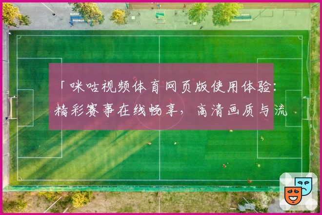 「咪咕视频体育网页版使用体验：精彩赛事在线畅享，高清画质与流畅播放的全新升级」