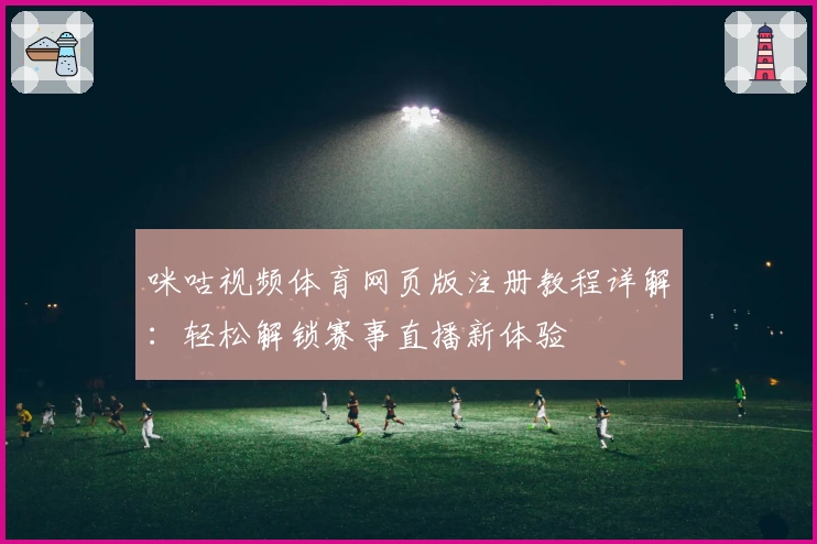 咪咕视频体育网页版注册教程详解：轻松解锁赛事直播新体验