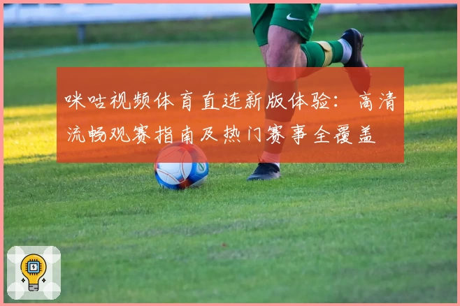 咪咕视频体育直连新版体验：高清流畅观赛指南及热门赛事全覆盖