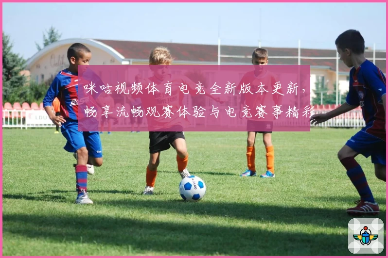 咪咕视频体育电竞全新版本更新,畅享流畅观赛体验与电竞赛事精彩瞬间