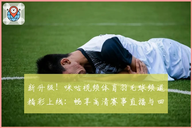 新升级！咪咕视频体育羽毛球频道精彩上线：畅享高清赛事直播与回放体验