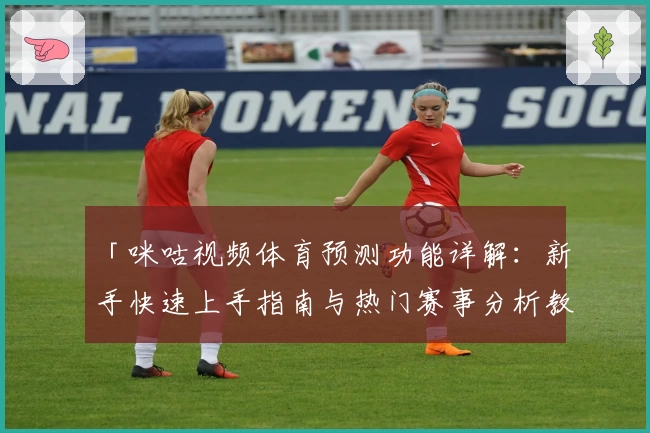 「咪咕视频体育预测功能详解：新手快速上手指南与热门赛事分析教程」