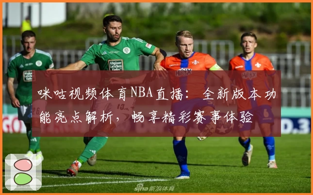 咪咕视频体育NBA直播:全新版本功能亮点解析,畅享精彩赛事体验