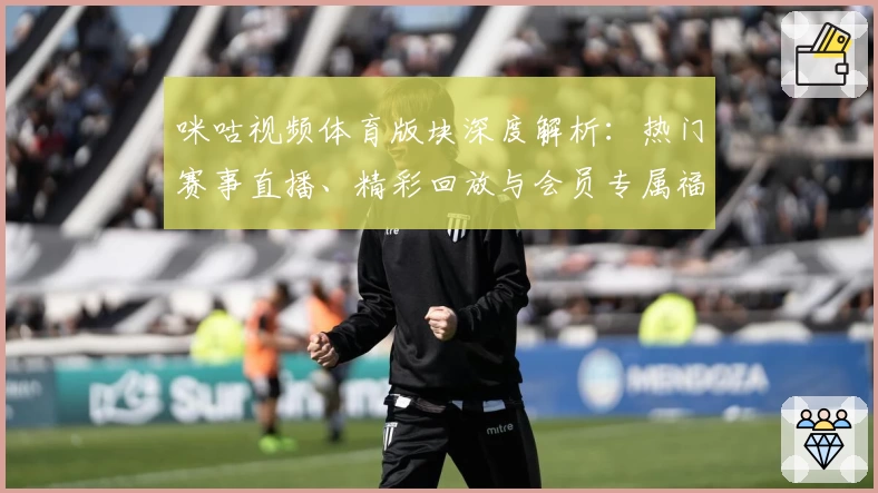 咪咕视频体育版块深度解析:热门赛事直播、精彩回放与会员专属福利全揭秘