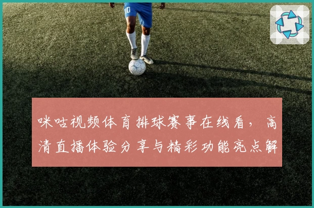 咪咕视频体育排球赛事在线看，高清直播体验分享与精彩功能亮点解析