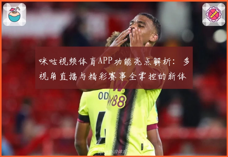 咪咕视频体育APP功能亮点解析：多视角直播与精彩赛事全掌控的新体验
