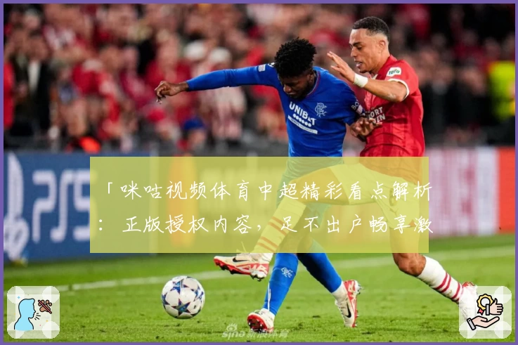 「咪咕视频体育中超精彩看点解析：正版授权内容，足不出户畅享激情赛场」