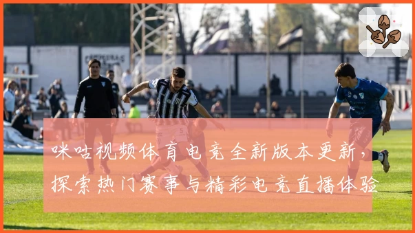 咪咕视频体育电竞全新版本更新,探索热门赛事与精彩电竞直播体验升级