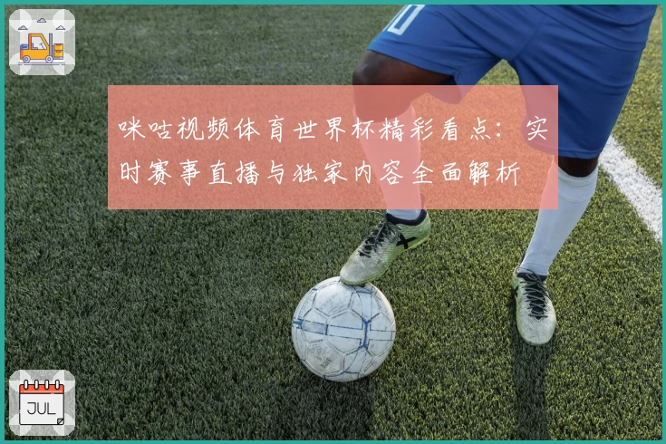 咪咕视频体育世界杯精彩看点：实时赛事直播与独家内容全面解析