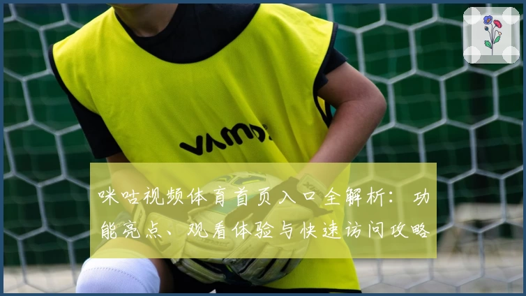 咪咕视频体育首页入口全解析：功能亮点、观看体验与快速访问攻略
