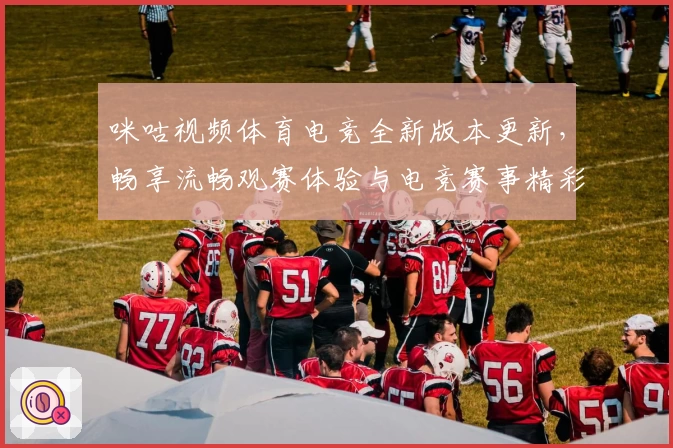 咪咕视频体育电竞全新版本更新,畅享流畅观赛体验与电竞赛事精彩瞬间