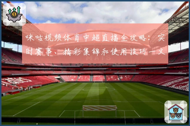 咪咕视频体育中超直播全攻略：实时赛事、精彩集锦和使用技巧一文搞定