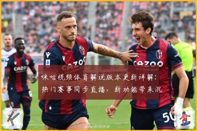 咪咕视频体育解说版本更新详解：热门赛事同步直播，新功能带来沉浸式体验