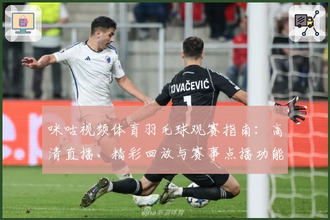 咪咕视频体育羽毛球观赛指南：高清直播、精彩回放与赛事点播功能全解析