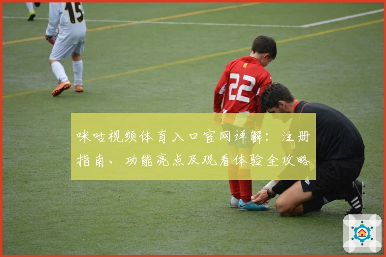 咪咕视频体育入口官网详解：注册指南、功能亮点及观看体验全攻略