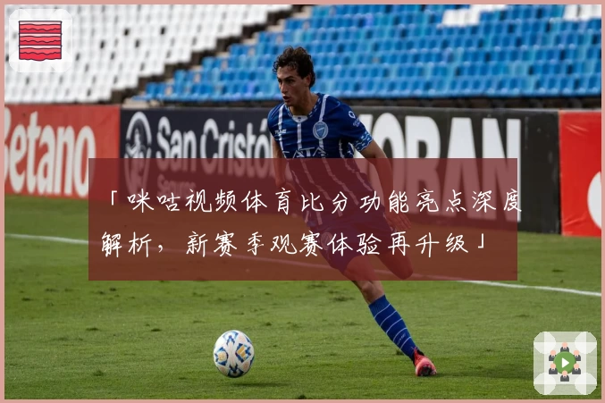 「咪咕视频体育比分功能亮点深度解析，新赛季观赛体验再升级」