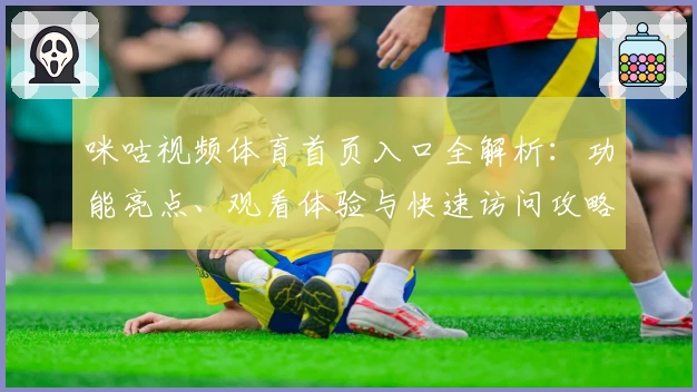 咪咕视频体育首页入口全解析：功能亮点、观看体验与快速访问攻略