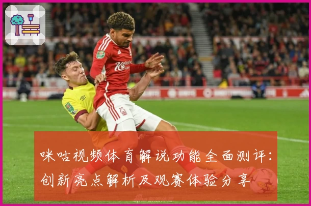 咪咕视频体育解说功能全面测评：创新亮点解析及观赛体验分享