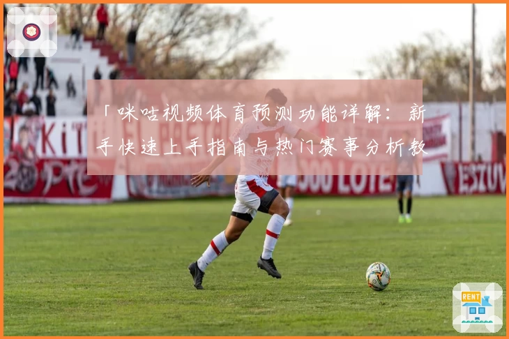 「咪咕视频体育预测功能详解：新手快速上手指南与热门赛事分析教程」