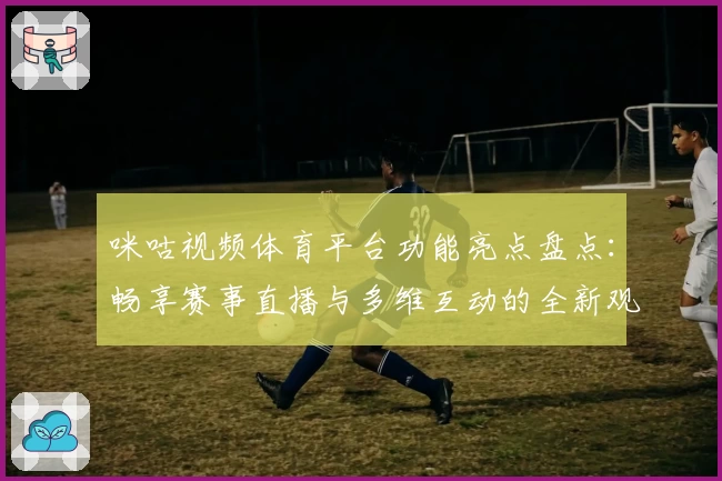 咪咕视频体育平台功能亮点盘点：畅享赛事直播与多维互动的全新观赛体验