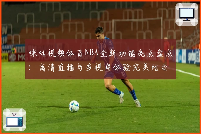 咪咕视频体育NBA全新功能亮点盘点：高清直播与多视角体验完美结合