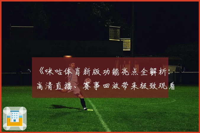 《咪咕体育新版功能亮点全解析：高清直播、赛事回放带来极致观看体验》