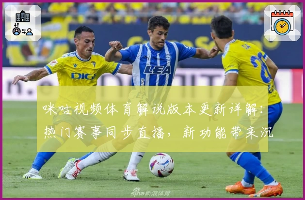 咪咕视频体育解说版本更新详解：热门赛事同步直播，新功能带来沉浸式体验