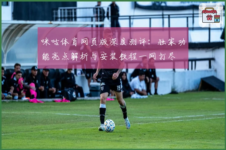 咪咕体育网页版深度测评：独家功能亮点解析与安装教程一网打尽