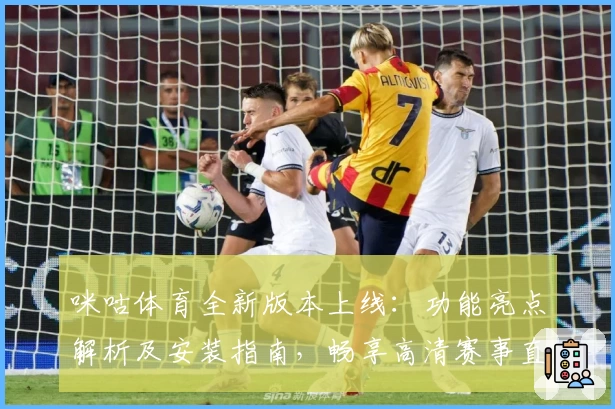 咪咕体育全新版本上线：功能亮点解析及安装指南，畅享高清赛事直播体验