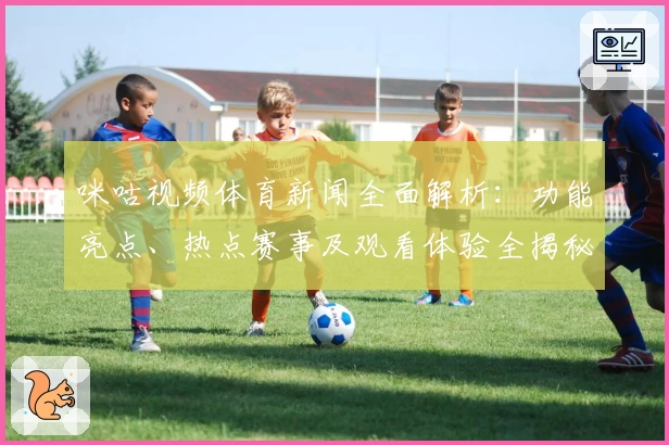 咪咕视频体育新闻全面解析：功能亮点、热点赛事及观看体验全揭秘
