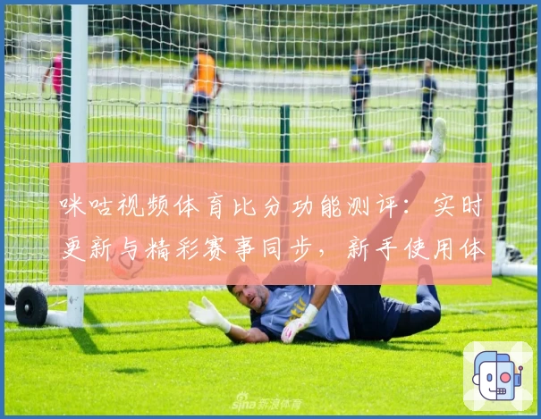 咪咕视频体育比分功能测评:实时更新与精彩赛事同步,新手使用体验分享
