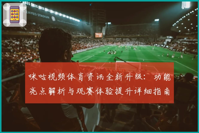 咪咕视频体育资讯全新升级：功能亮点解析与观赛体验提升详细指南
