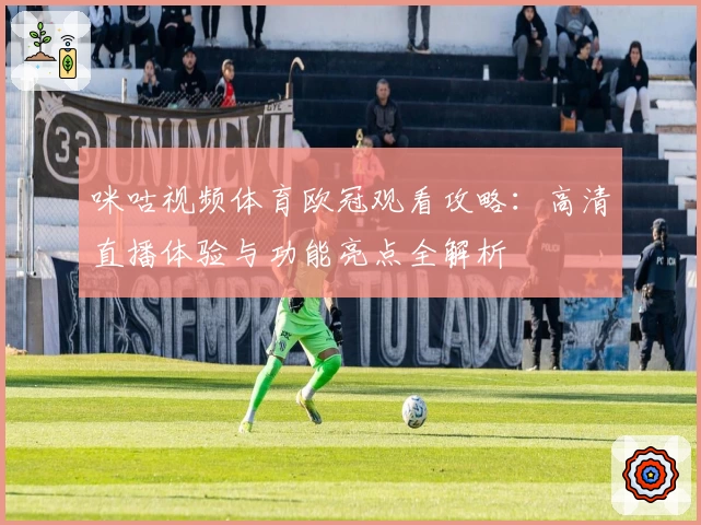 咪咕视频体育欧冠观看攻略：高清直播体验与功能亮点全解析