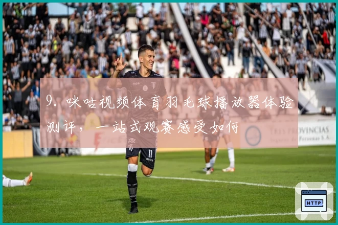 9. 咪咕视频体育羽毛球播放器体验测评，一站式观赛感受如何