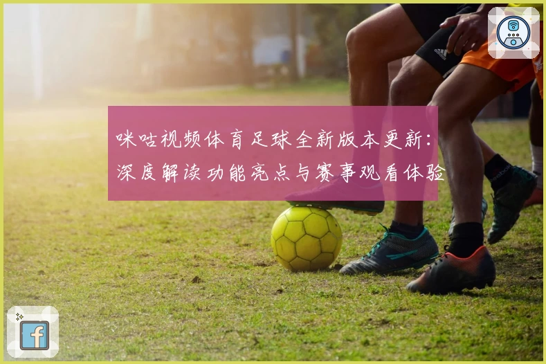咪咕视频体育足球全新版本更新：深度解读功能亮点与赛事观看体验